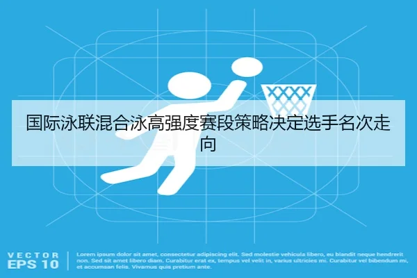 国际泳联混合泳高强度赛段策略决定选手名次走向