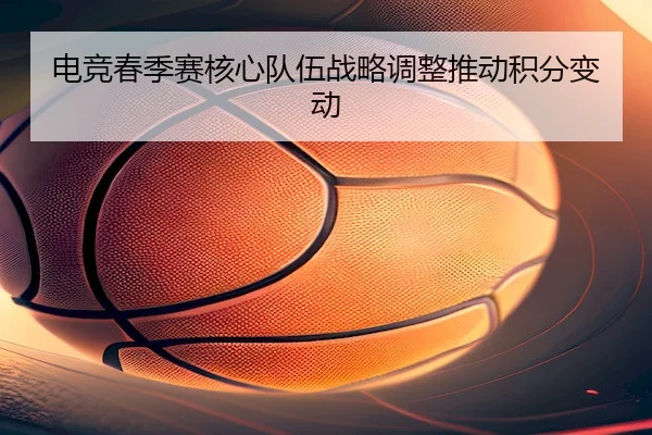 电竞春季赛核心队伍战略调整推动积分变动 - ManBetXSports