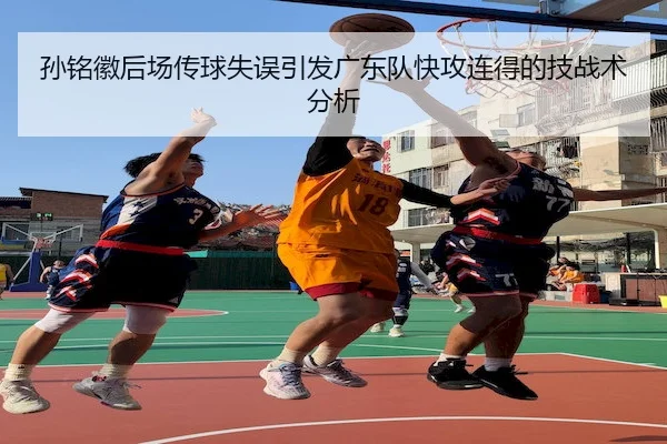 孙铭徽后场传球失误引发广东队快攻连得的技战术分析